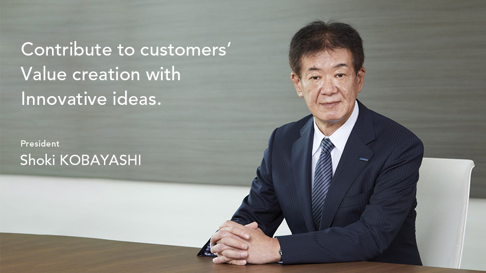 Contribute to customers’Value creation with Innovative ideas. President Shoki　KOBAYASHI